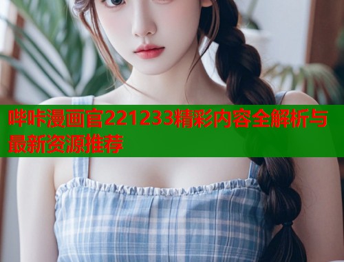 哔咔漫画官221233精彩内容全解析与最新资源推荐