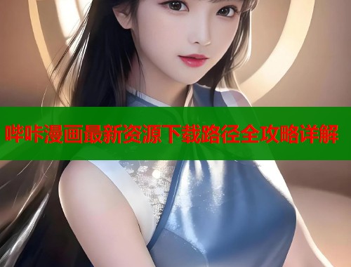 哔咔漫画最新资源下载路径全攻略详解