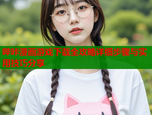 哔咔漫画游戏下载全攻略详细步骤与实用技巧分享