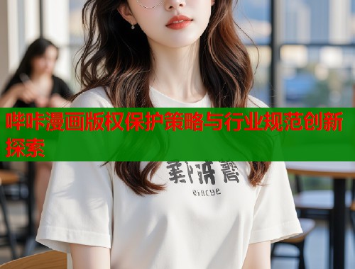 哔咔漫画版权保护策略与行业规范创新探索