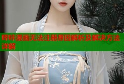 哔咔漫画无法注册原因解析及解决方法详解