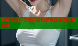 哔咔漫画IP子域精彩世界尽在掌握全新体验