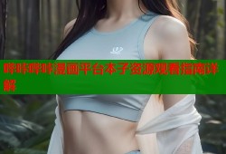 哔咔哔咔漫画平台本子资源观看指南详解