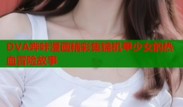 DVA哔咔漫画精彩集锦机甲少女的热血冒险故事