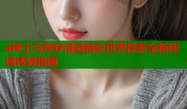 e绅士与哔咔漫画精彩世界探索全新阅读体验指南