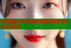 哔咔漫画斗罗玉转精彩故事全解析与精彩剧情推荐