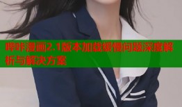 哔咔漫画2.1版本加载缓慢问题深度解析与解决方案