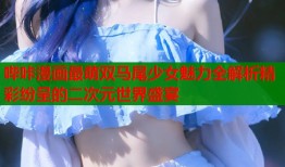 哔咔漫画最萌双马尾少女魅力全解析精彩纷呈的二次元世界盛宴