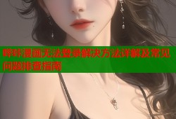 哔咔漫画无法登录解决方法详解及常见问题排查指南