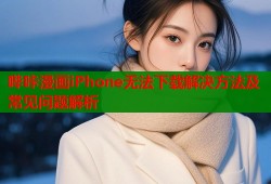 哔咔漫画iPhone无法下载解决方法及常见问题解析