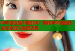 哔咔漫画是中国的吗？揭秘哔咔漫画的真实来源与发展历程