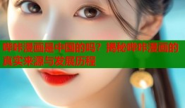 哔咔漫画是中国的吗？揭秘哔咔漫画的真实来源与发展历程