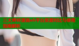 三大哔咔漫画eh平台资源对比与使用指南解析