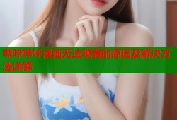 哔咔哔咔漫画无法观看的原因及解决方法详解