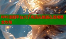 哔咔漫画平台贞子高清完整版在线观看全攻略