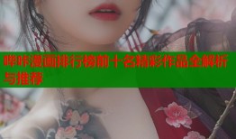 哔咔漫画排行榜前十名精彩作品全解析与推荐