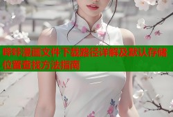 哔咔漫画文件下载路径详解及默认存储位置查找方法指南