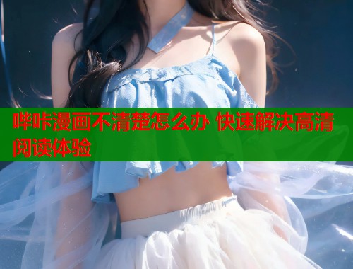 哔咔漫画不清楚怎么办 快速解决高清阅读体验