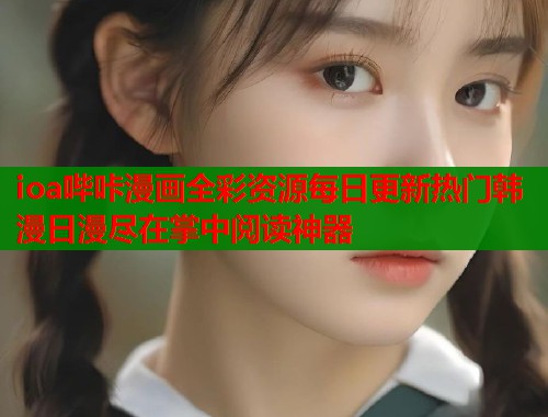 ioa哔咔漫画全彩资源每日更新热门韩漫日漫尽在掌中阅读神器