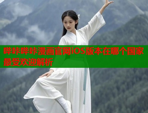哔咔哔咔漫画官网iOS版本在哪个国家最受欢迎解析
