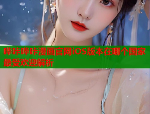 哔咔哔咔漫画官网iOS版本在哪个国家最受欢迎解析