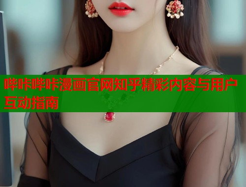 哔咔哔咔漫画官网知乎精彩内容与用户互动指南