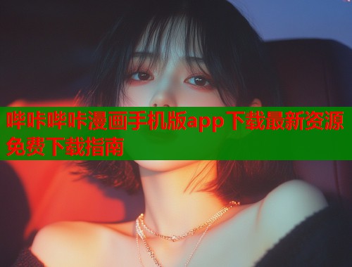 哔咔哔咔漫画手机版app下载最新资源免费下载指南