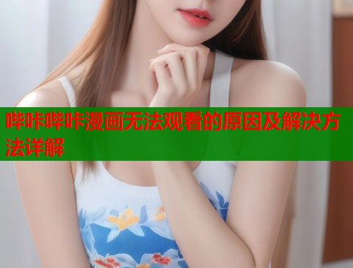 哔咔哔咔漫画无法观看的原因及解决方法详解