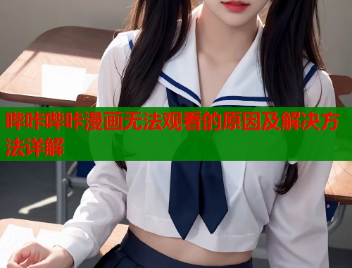 哔咔哔咔漫画无法观看的原因及解决方法详解
