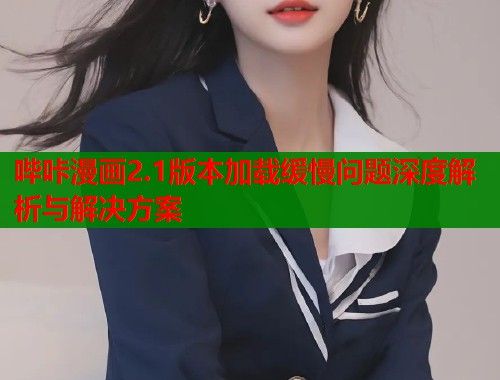 哔咔漫画2.1版本加载缓慢问题深度解析与解决方案