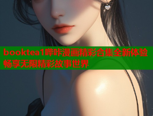booktea1哔咔漫画精彩合集全新体验畅享无限精彩故事世界