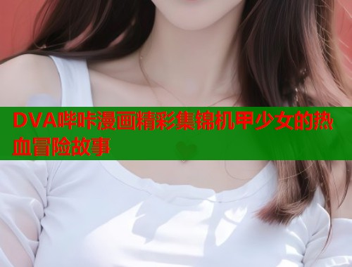 DVA哔咔漫画精彩集锦机甲少女的热血冒险故事