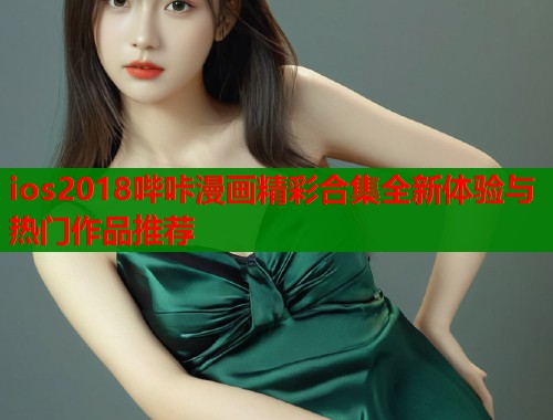 ios2018哔咔漫画精彩合集全新体验与热门作品推荐