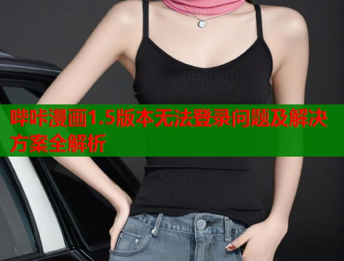 哔咔漫画1.5版本无法登录问题及解决方案全解析