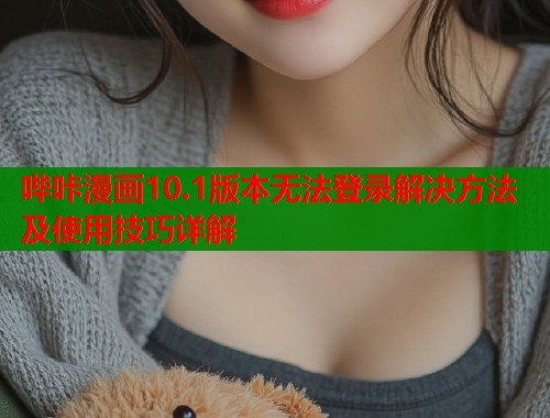 哔咔漫画10.1版本无法登录解决方法及使用技巧详解