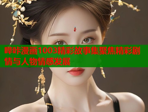 哔咔漫画1003精彩故事集聚焦精彩剧情与人物情感发展