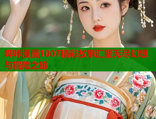 哔咔漫画1007精彩故事汇聚无尽幻想与冒险之旅