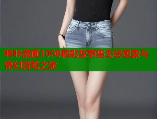 哔咔漫画1008精彩故事集无尽想象与奇幻冒险之旅
