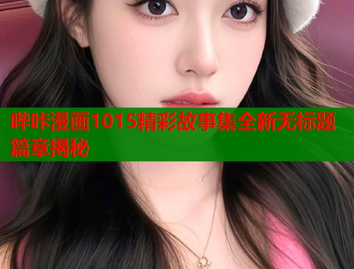 哔咔漫画1015精彩故事集全新无标题篇章揭秘