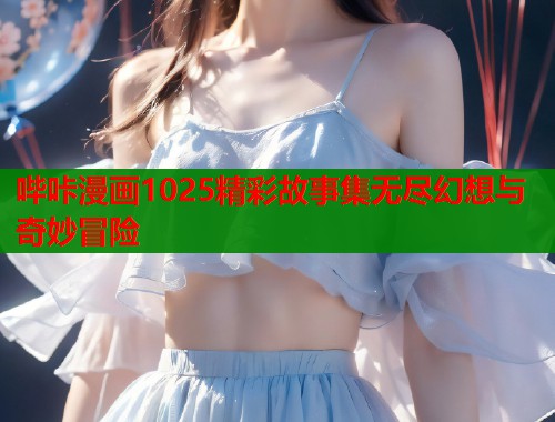 哔咔漫画1025精彩故事集无尽幻想与奇妙冒险