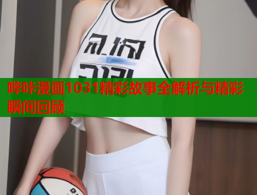 哔咔漫画1031精彩故事全解析与精彩瞬间回顾
