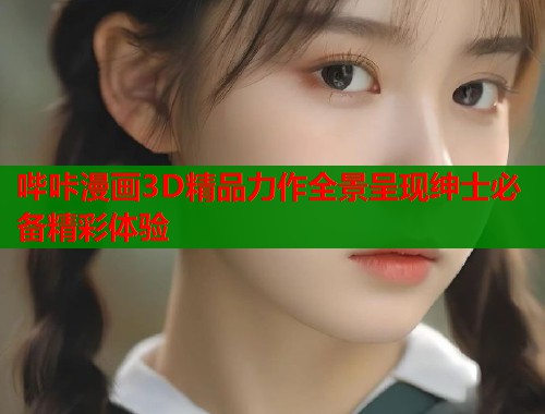 哔咔漫画3D精品力作全景呈现绅士必备精彩体验