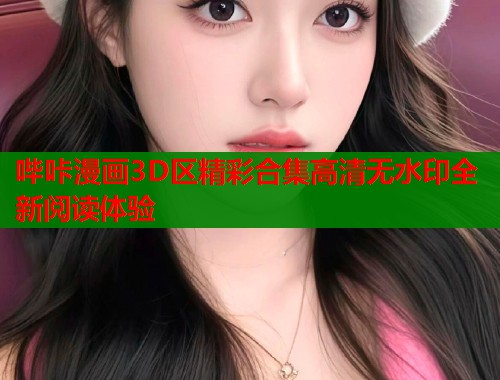哔咔漫画3D区精彩合集高清无水印全新阅读体验