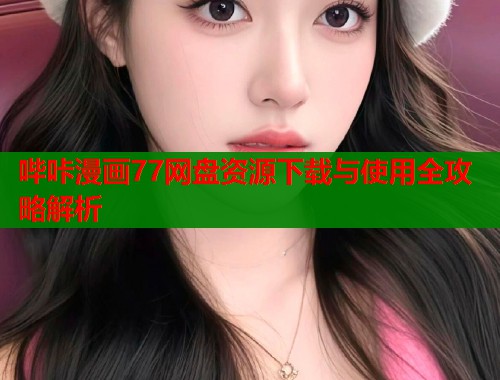 哔咔漫画77网盘资源下载与使用全攻略解析