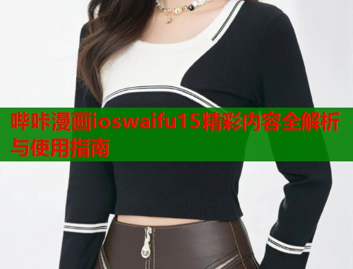 哔咔漫画ioswaifu15精彩内容全解析与使用指南