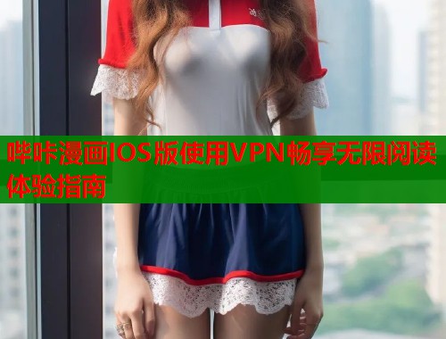 哔咔漫画IOS版使用VPN畅享无限阅读体验指南