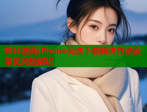 哔咔漫画iPhone无法下载解决方法及常见问题解析