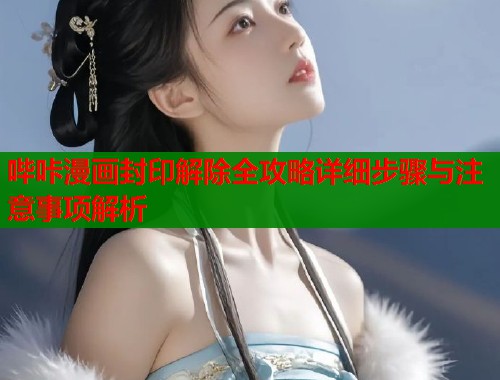 哔咔漫画封印解除全攻略详细步骤与注意事项解析