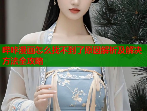 哔咔漫画怎么找不到了原因解析及解决方法全攻略