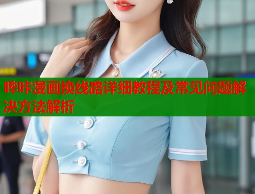 哔咔漫画换线路详细教程及常见问题解决方法解析